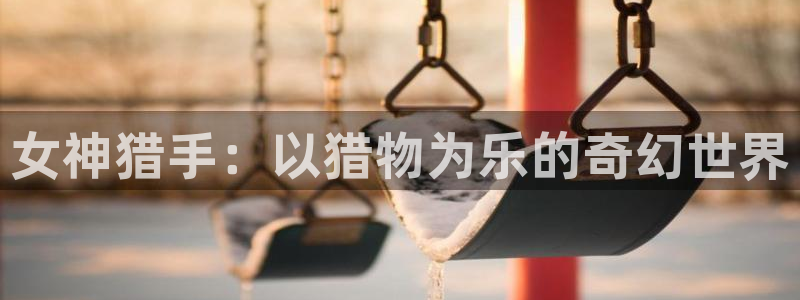 虫虫漫画免费观看在线：女神猎手：以猎物为乐的奇幻世界